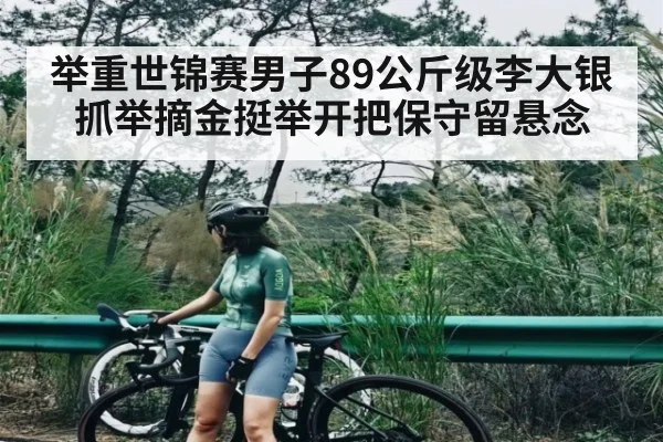 举重世锦赛男子89公斤级李大银抓举摘金挺举开把保守留悬念